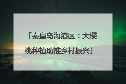 秦皇岛海港区：大樱桃种植助推乡村振兴