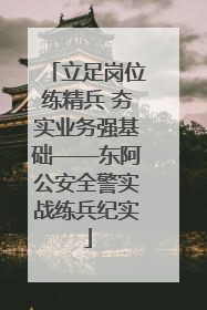 立足岗位练精兵 夯实业务强基础——东阿公安全警实战练兵纪实