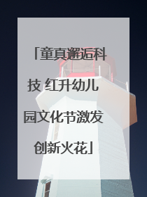 童真邂逅科技 红升幼儿园文化节激发创新火花