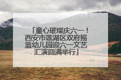 童心璀璨庆六一！西安市莲湖区双府摇篮幼儿园迎六一文艺汇演圆满举行