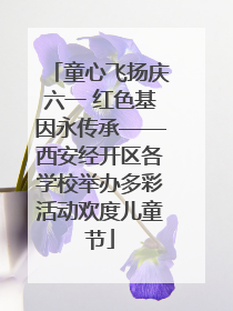 童心飞扬庆六一 红色基因永传承——西安经开区各学校举办多彩活动欢度儿童节