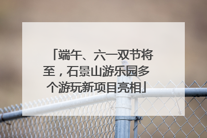端午、六一双节将至，石景山游乐园多个游玩新项目亮相