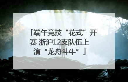 端午竞技“花式”开赛 浙沪12支队伍上演“龙舟斗牛”