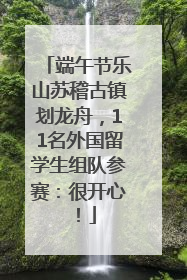 端午节乐山苏稽古镇划龙舟，11名外国留学生组队参赛：很开心！