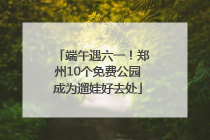 端午遇六一！郑州10个免费公园成为遛娃好去处