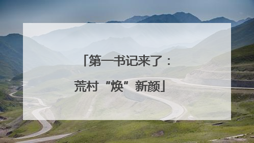 第一书记来了：荒村“焕”新颜