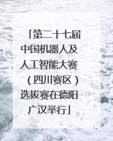 第二十七届中国机器人及人工智能大赛（四川赛区）选拔赛在德阳广汉举行