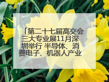 第二十七届高交会三大专业展11月深圳举行 半导体、消费电子、机器人产业盛宴来袭
