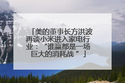 美的董事长方洪波再谈小米进入家电行业：“谁赢都是一场巨大的消耗战 ”