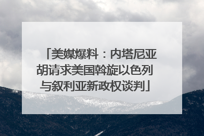 美媒爆料：内塔尼亚胡请求美国斡旋以色列与叙利亚新政权谈判