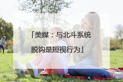 美媒：与北斗系统脱钩是短视行为