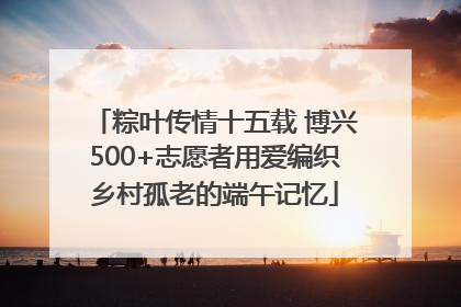 粽叶传情十五载 博兴500+志愿者用爱编织乡村孤老的端午记忆