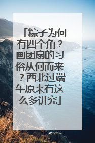 粽子为何有四个角？画团扇的习俗从何而来？西北过端午原来有这么多讲究