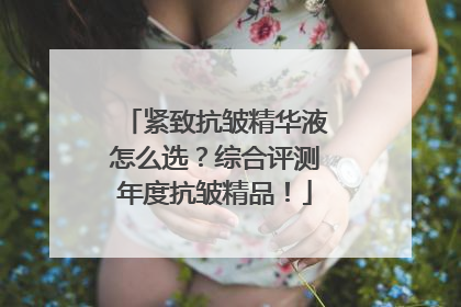 紧致抗皱精华液怎么选？综合评测年度抗皱精品！