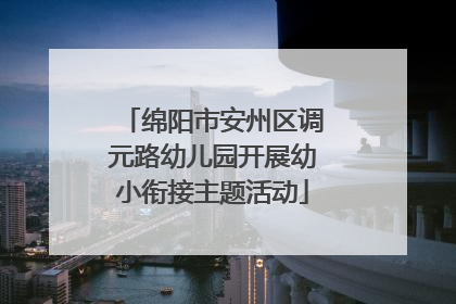 绵阳市安州区调元路幼儿园开展幼小衔接主题活动