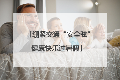 绷紧交通“安全弦” 健康快乐过暑假