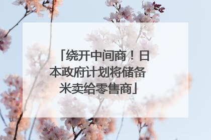 绕开中间商！日本政府计划将储备米卖给零售商