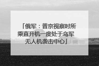 俄军：普京视察时所乘直升机一度处于乌军无人机袭击中心
