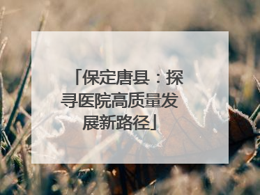 保定唐县：探寻医院高质量发展新路径