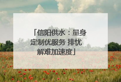 信阳供水：量身定制优服务 排忧解难加速度