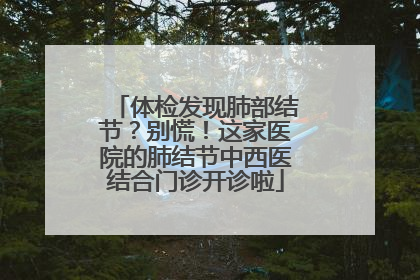 体检发现肺部结节？别慌！这家医院的肺结节中西医结合门诊开诊啦