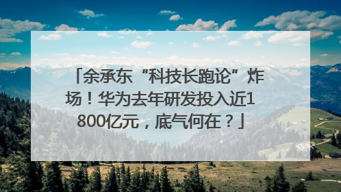 余承东“科技长跑论”炸场！华为去年研发投入近1800亿元，底气何在？