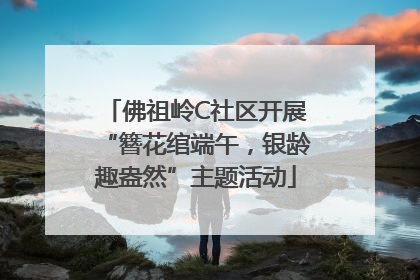 佛祖岭C社区开展“簪花绾端午，银龄趣盎然”主题活动