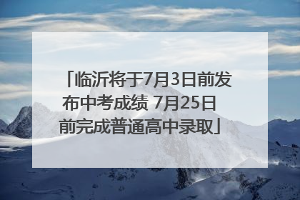 临沂将于7月3日前发布中考成绩 7月25日前完成普通高中录取
