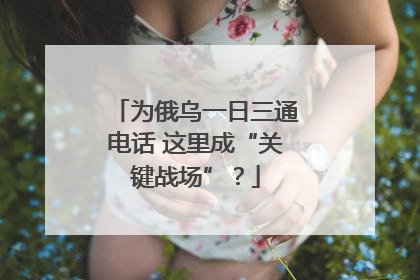 为俄乌一日三通电话 这里成“关键战场”？