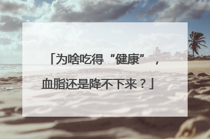 为啥吃得“健康”，血脂还是降不下来？