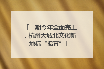 一期今年全面完工，杭州大城北文化新地标“揭幕”
