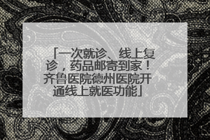 一次就诊、线上复诊，药品邮寄到家！齐鲁医院德州医院开通线上就医功能