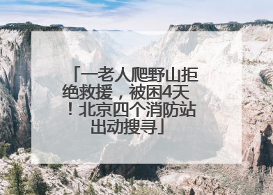 一老人爬野山拒绝救援，被困4天！北京四个消防站出动搜寻
