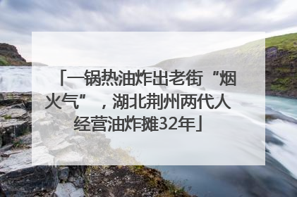 一锅热油炸出老街“烟火气”，湖北荆州两代人经营油炸摊32年