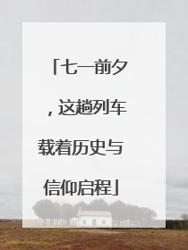 七一前夕，这趟列车载着历史与信仰启程