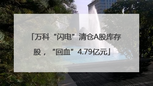 万科“闪电”清仓A股库存股，“回血”4.79亿元