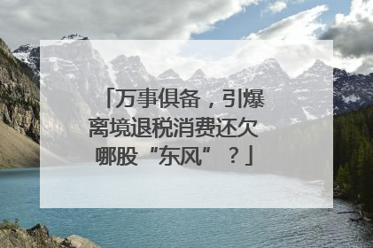 万事俱备，引爆离境退税消费还欠哪股“东风”？