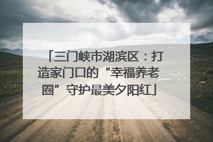 三门峡市湖滨区：打造家门口的“幸福养老圈”守护最美夕阳红
