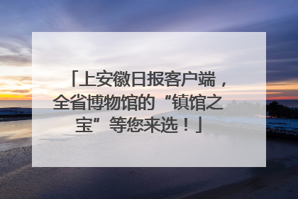 上安徽日报客户端，全省博物馆的“镇馆之宝”等您来选！