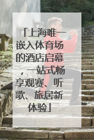 上海唯一嵌入体育场的酒店启幕，一站式畅享观赛、听歌、旅居新体验