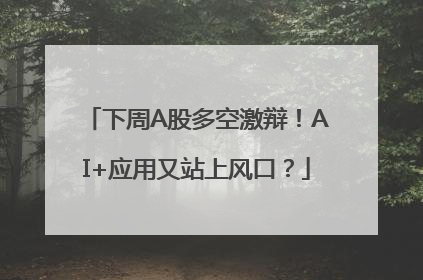 下周A股多空激辩！AI+应用又站上风口？