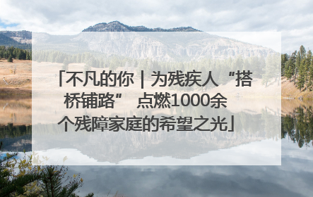 不凡的你｜为残疾人“搭桥铺路” 点燃1000余个残障家庭的希望之光
