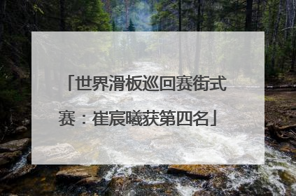 世界滑板巡回赛街式赛：崔宸曦获第四名