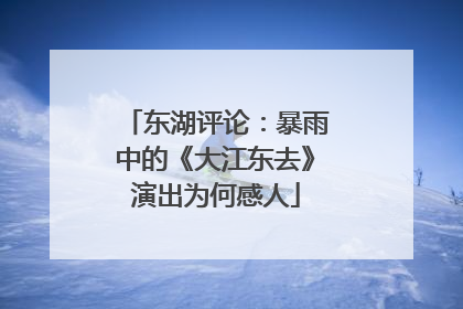 东湖评论：暴雨中的《大江东去》演出为何感人