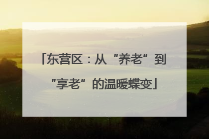 东营区：从“养老”到“享老”的温暖蝶变