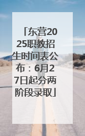 东营2025职教招生时间表公布：6月27日起分两阶段录取