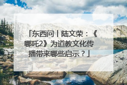 东西问丨陆文荣：《哪吒2》为道教文化传播带来哪些启示？