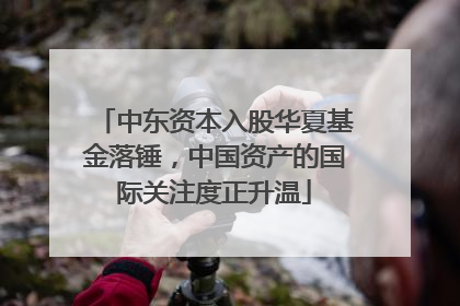 中东资本入股华夏基金落锤，中国资产的国际关注度正升温