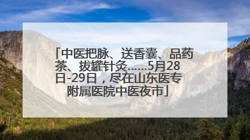 中医把脉、送香囊、品药茶、拔罐针灸……5月28日-29日，尽在山东医专附属医院中医夜市