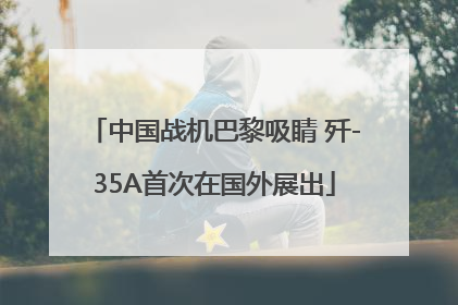 中国战机巴黎吸睛 歼-35A首次在国外展出